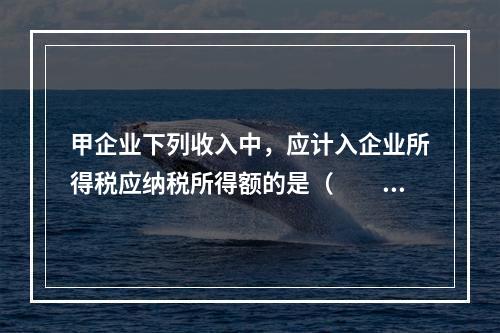 甲企业下列收入中，应计入企业所得税应纳税所得额的是（　　）。