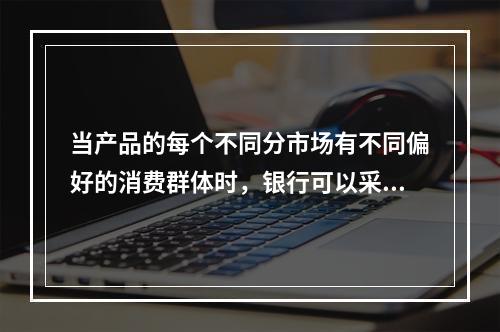 当产品的每个不同分市场有不同偏好的消费群体时，银行可以采用市