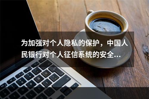 为加强对个人隐私的保护，中国人民银行对个人征信系统的安全管理