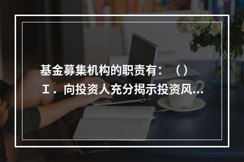 基金募集机构的职责有：（ ） Ｉ．向投资人充分揭示投资风险