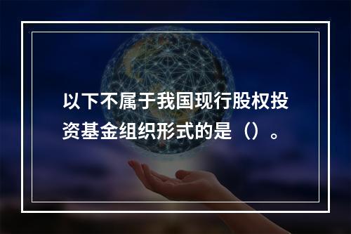 以下不属于我国现行股权投资基金组织形式的是（）。