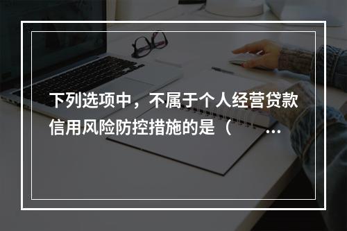 下列选项中，不属于个人经营贷款信用风险防控措施的是（　　）。