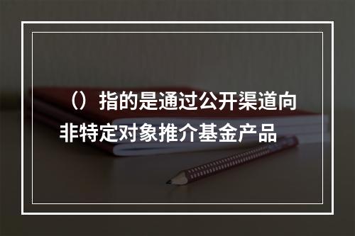 （）指的是通过公开渠道向非特定对象推介基金产品