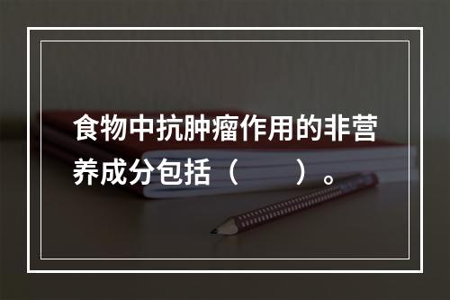 食物中抗肿瘤作用的非营养成分包括（　　）。