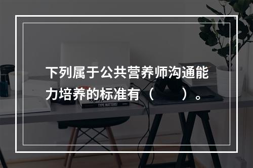 下列属于公共营养师沟通能力培养的标准有（　　）。