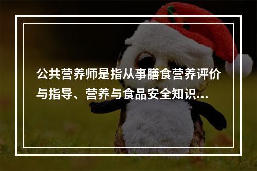 公共营养师是指从事膳食营养评价与指导、营养与食品安全知识传播