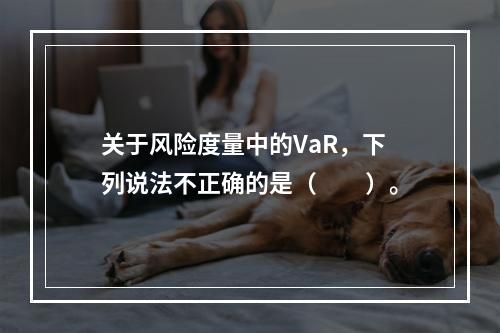 关于风险度量中的VaR，下列说法不正确的是（　　）。