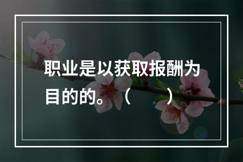 职业是以获取报酬为目的的。（　　）