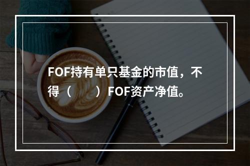 FOF持有单只基金的市值，不得（　　）FOF资产净值。