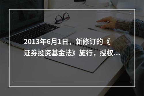 2013年6月1日，新修订的《证券投资基金法》施行，授权（）