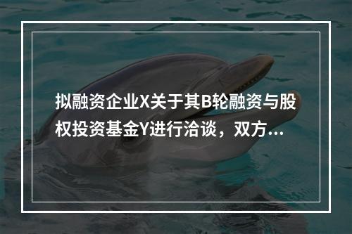 拟融资企业X关于其B轮融资与股权投资基金Y进行洽谈，双方已经