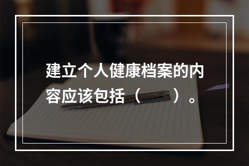 建立个人健康档案的内容应该包括（　　）。