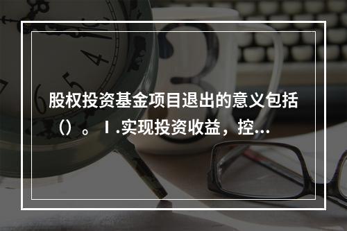 股权投资基金项目退出的意义包括（）。Ⅰ.实现投资收益，控制风