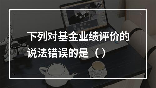 下列对基金业绩评价的说法错误的是（ ）