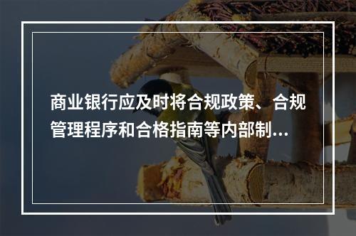 商业银行应及时将合规政策、合规管理程序和合格指南等内部制度向