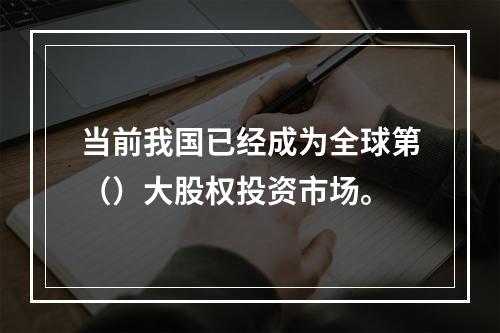 当前我国已经成为全球第（）大股权投资市场。