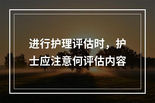 进行护理评估时，护士应注意何评估内容