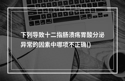 下列导致十二指肠溃疡胃酸分泌异常的因素中哪项不正确()