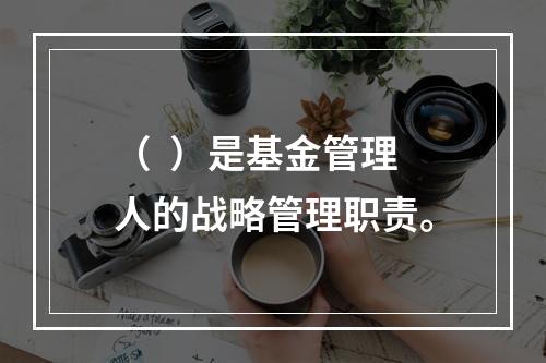 （  ）是基金管理人的战略管理职责。