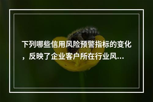 下列哪些信用风险预警指标的变化，反映了企业客户所在行业风险上