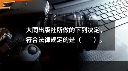 大同出版社所做的下列决定，符合法律规定的是（　　）。