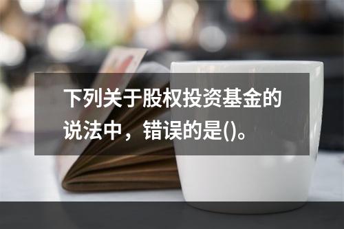 下列关于股权投资基金的说法中，错误的是()。