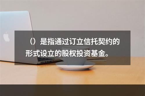 （）是指通过订立信托契约的形式设立的股权投资基金。