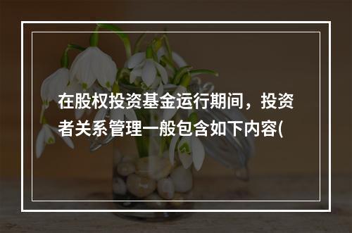 在股权投资基金运行期间，投资者关系管理一般包含如下内容(