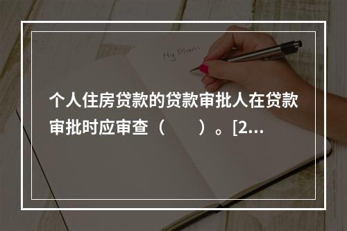 个人住房贷款的贷款审批人在贷款审批时应审查（　　）。[201