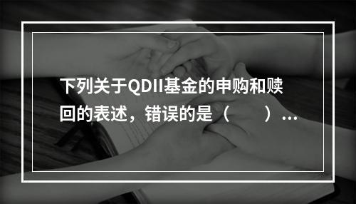 下列关于QDII基金的申购和赎回的表述，错误的是（　　）。