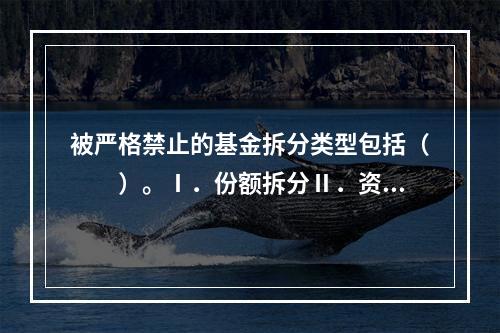 被严格禁止的基金拆分类型包括（　　）。Ⅰ．份额拆分Ⅱ．资产拆