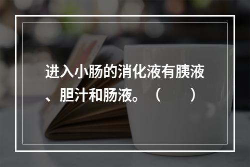 进入小肠的消化液有胰液、胆汁和肠液。（　　）