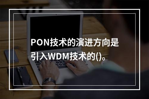 PON技术的演进方向是引入WDM技术的()。