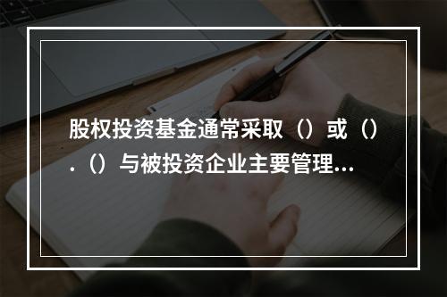 股权投资基金通常采取（）或（）.（）与被投资企业主要管理人员