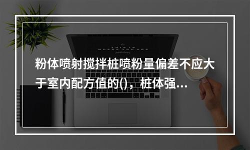 粉体喷射搅拌桩喷粉量偏差不应大于室内配方值的()，桩体强度不