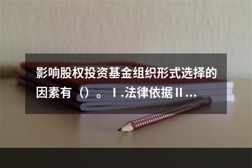 影响股权投资基金组织形式选择的因素有（）。Ⅰ.法律依据Ⅱ.监