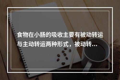 食物在小肠的吸收主要有被动转运与主动转运两种形式，被动转运包