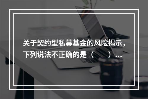 关于契约型私募基金的风险揭示，下列说法不正确的是（　　）。