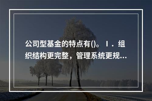 公司型基金的特点有()。Ⅰ．组织结构更完整，管理系统更规范Ⅱ