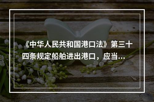 《中华人民共和国港口法》第三十四条规定船舶进出港口，应当依照