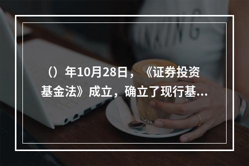 （）年10月28日，《证券投资基金法》成立，确立了现行基金法