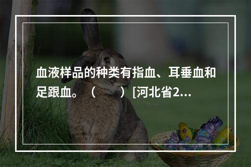 血液样品的种类有指血、耳垂血和足跟血。（　　）[河北省201