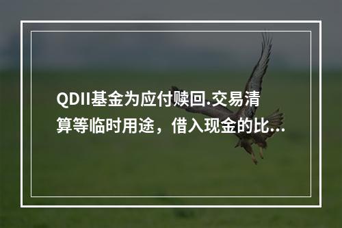 QDII基金为应付赎回.交易清算等临时用途，借入现金的比例不