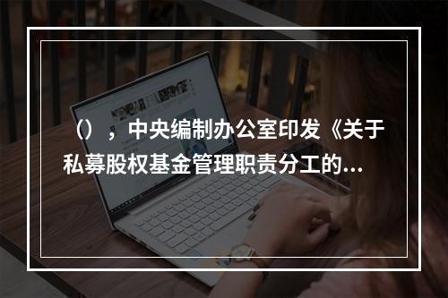 （），中央编制办公室印发《关于私募股权基金管理职责分工的通知