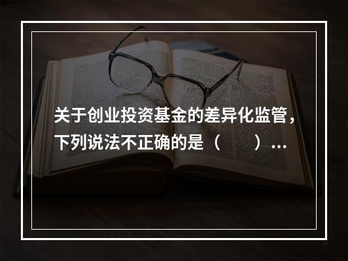 关于创业投资基金的差异化监管，下列说法不正确的是（　　）。