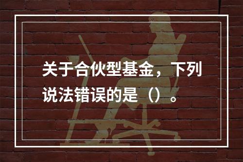 关于合伙型基金，下列说法错误的是（）。