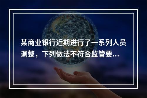 某商业银行近期进行了一系列人员调整，下列做法不符合监管要求的