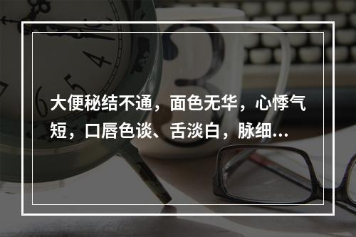 大便秘结不通，面色无华，心悸气短，口唇色谈、舌淡白，脉细涩。