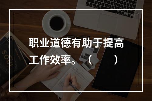 职业道德有助于提高工作效率。（　　）