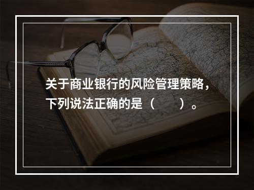 关于商业银行的风险管理策略，下列说法正确的是（　　）。